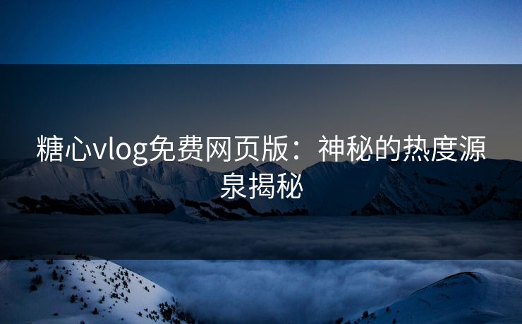 糖心vlog免费网页版:神秘的热度源泉揭秘