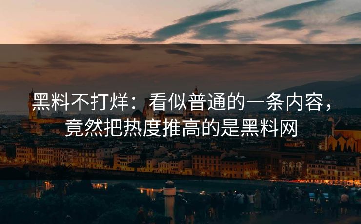 黑料不打烊:看似普通的一条内容,竟然把热度推高的是黑料网