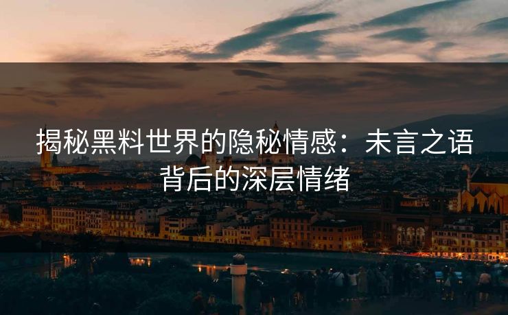 揭秘黑料世界的隐秘情感：未言之语背后的深层情绪