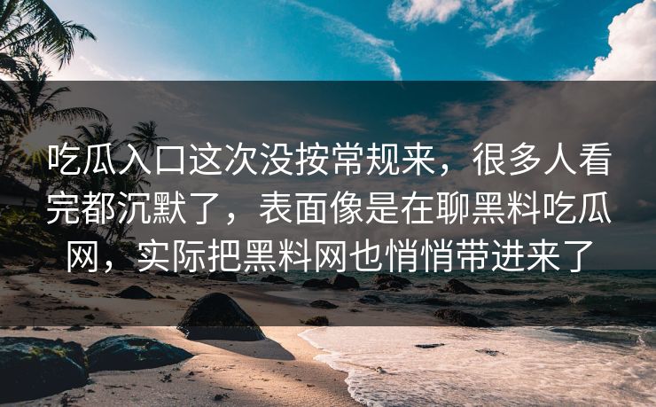 吃瓜入口这次没按常规来，很多人看完都沉默了，表面像是在聊黑料吃瓜网，实际把黑料网也悄悄带进来了