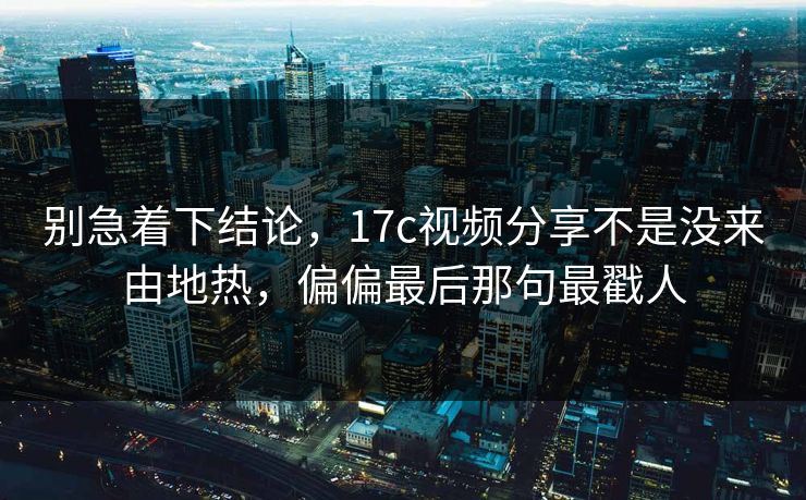 别急着下结论，17c视频分享不是没来由地热，偏偏最后那句最戳人
