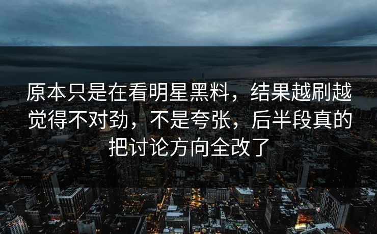 原本只是在看明星黑料,结果越刷越觉得不对劲,不是夸张,后半段真的把讨论方向全改了 原本只是在看明星黑料,结果越刷越觉得不对劲,不是夸张,后半段真的把讨论方向全改了