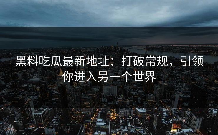 黑料吃瓜最新地址:打破常规,引领你进入另一个世界