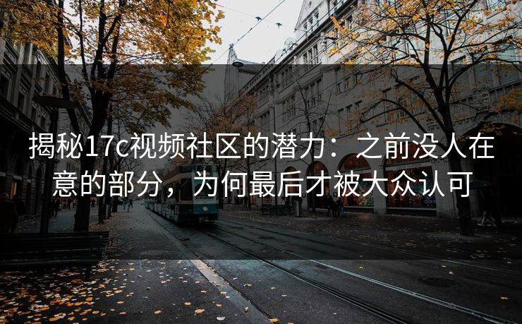 揭秘17c视频社区的潜力：之前没人在意的部分，为何最后才被大众认可