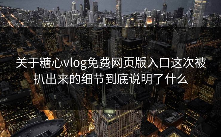 关于糖心vlog免费网页版入口这次被扒出来的细节到底说明了什么