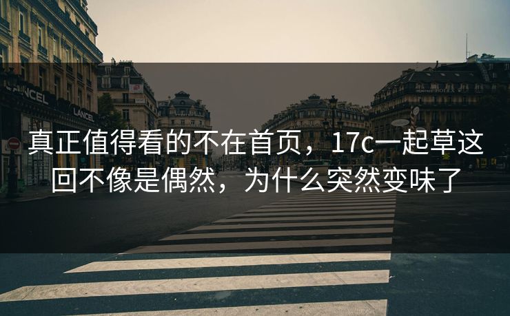 真正值得看的不在首页,17c一起草这回不像是偶然,为什么突然变味了