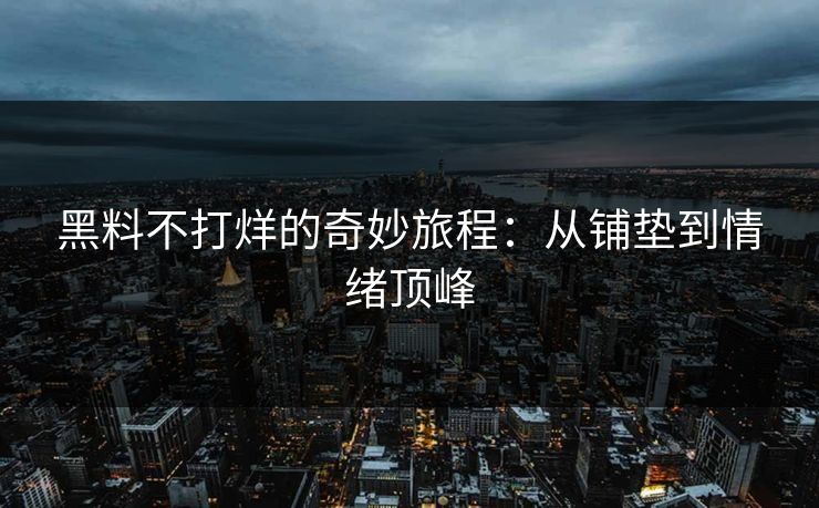 黑料不打烊的奇妙旅程:从铺垫到情绪顶峰