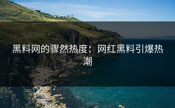 黑料网的骤然热度:网红黑料引爆热潮