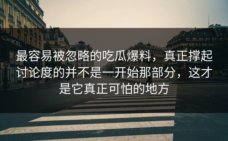 最容易被忽略的吃瓜爆料,真正撑起讨论度的并不是一开始那部分,这才是它真正可怕的地方