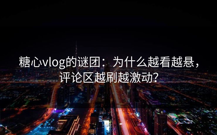 糖心vlog的谜团:为什么越看越悬,评论区越刷越激动?