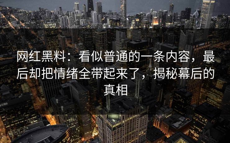 网红黑料:看似普通的一条内容,最后却把情绪全带起来了,揭秘幕后的真相