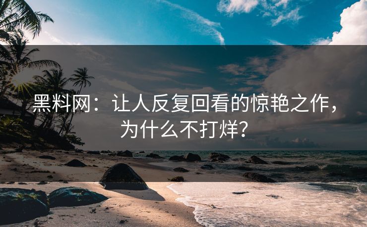 黑料网:让人反复回看的惊艳之作,为什么不打烊?