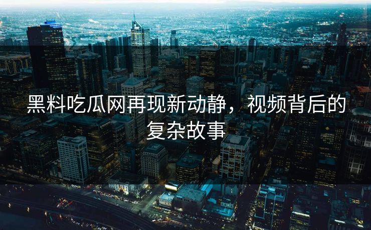 黑料吃瓜网再现新动静,视频背后的复杂故事 黑料吃瓜网再现新动静,视频背后的复杂故事