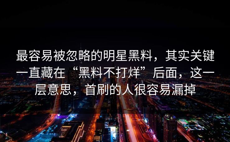 最容易被忽略的明星黑料，其实关键一直藏在“黑料不打烊”后面，这一层意思，首刷的人很容易漏掉