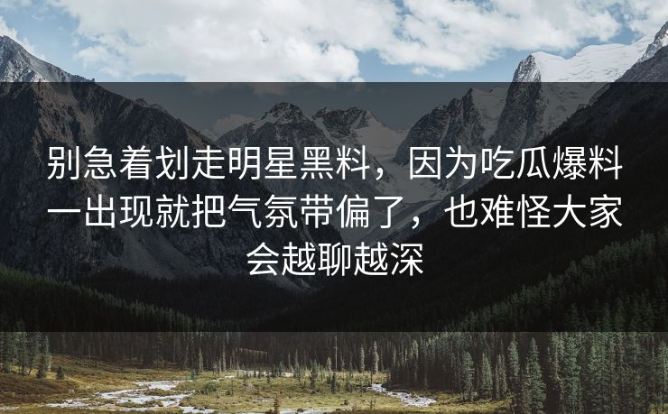 别急着划走明星黑料,因为吃瓜爆料一出现就把气氛带偏了,也难怪大家会越聊越深