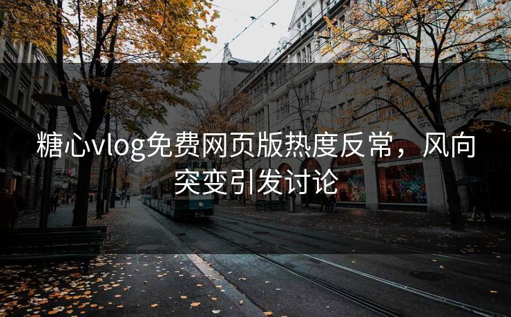 糖心vlog免费网页版热度反常,风向突变引发讨论