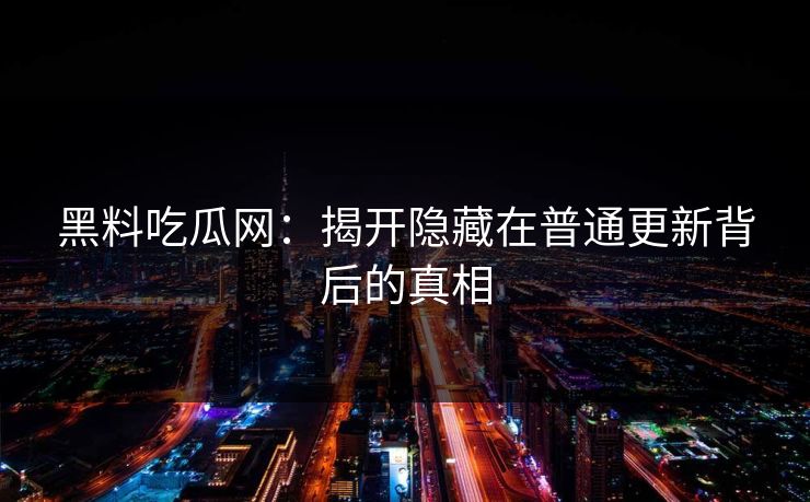 黑料吃瓜网:揭开隐藏在普通更新背后的真相