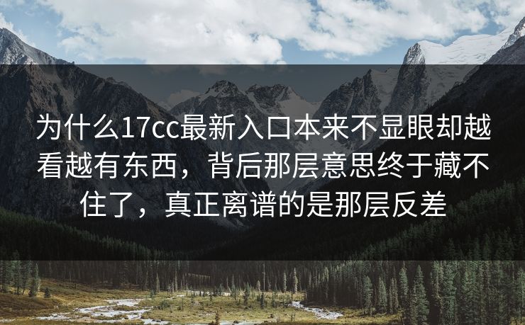 为什么17cc最新入口本来不显眼却越看越有东西,背后那层意思终于藏不住了,真正离谱的是那层反差