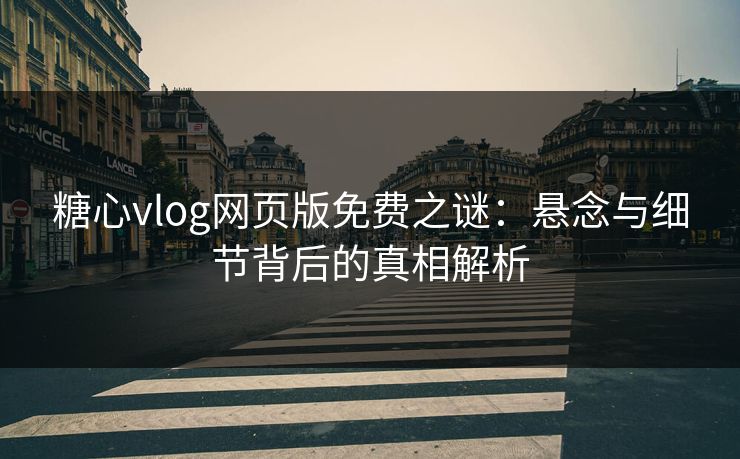 糖心vlog网页版免费之谜：悬念与细节背后的真相解析
