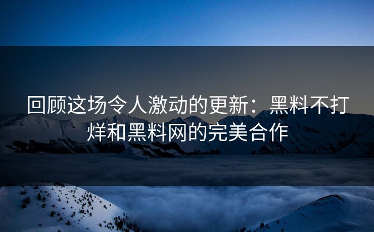 回顾这场令人激动的更新:黑料不打烊和黑料网的完美合作