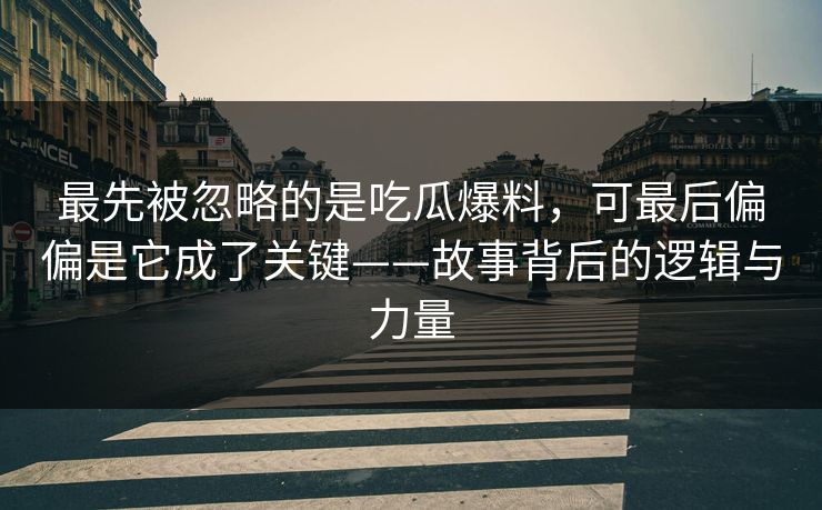 最先被忽略的是吃瓜爆料，可最后偏偏是它成了关键——故事背后的逻辑与力量