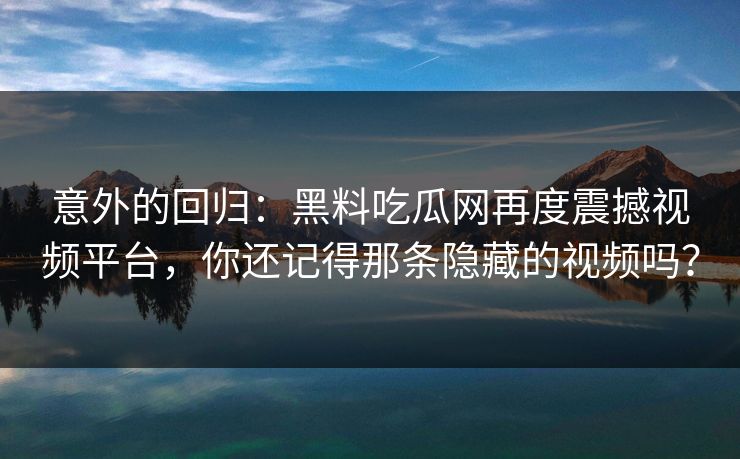 意外的回归:黑料吃瓜网再度震撼视频平台,你还记得那条隐藏的视频吗?
