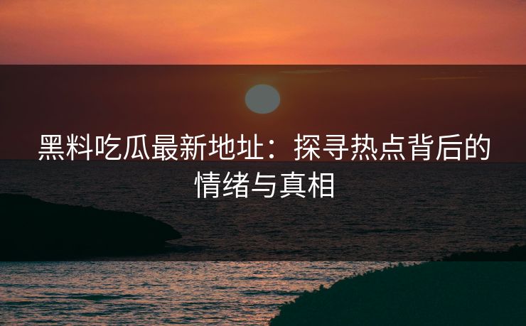 黑料吃瓜最新地址：探寻热点背后的情绪与真相