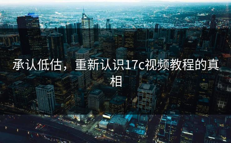 承认低估,重新认识17c视频教程的真相