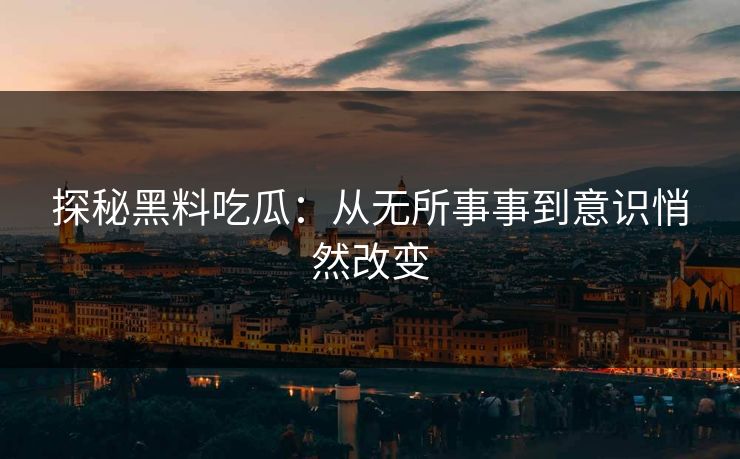 探秘黑料吃瓜：从无所事事到意识悄然改变