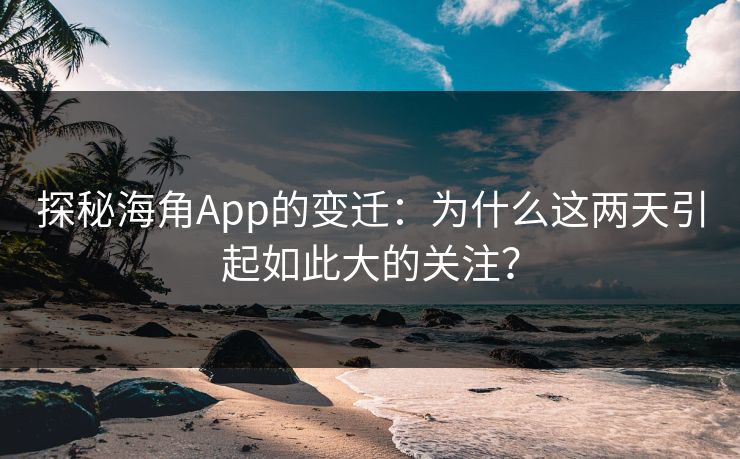 探秘海角App的变迁:为什么这两天引起如此大的关注?
