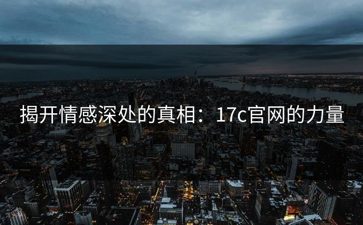 揭开情感深处的真相:17c官网的力量