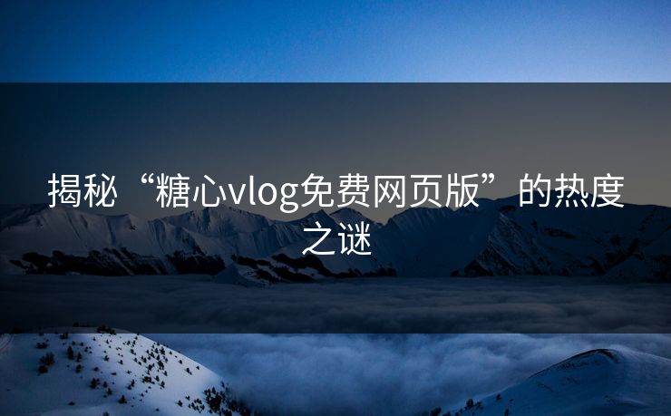 揭秘“糖心vlog免费网页版”的热度之谜