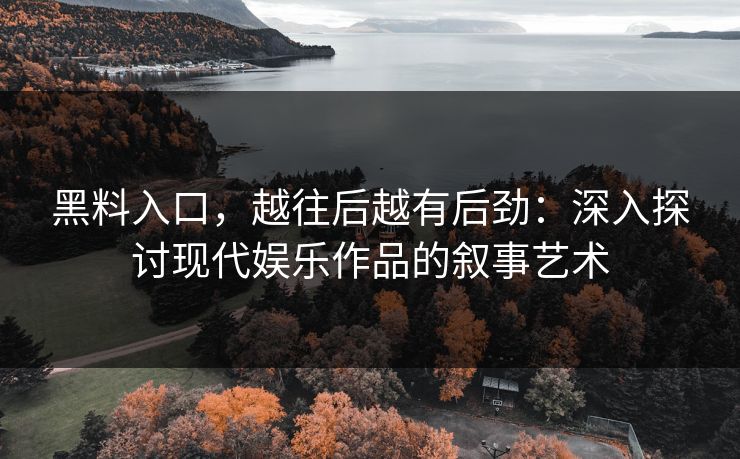 黑料入口，越往后越有后劲：深入探讨现代娱乐作品的叙事艺术