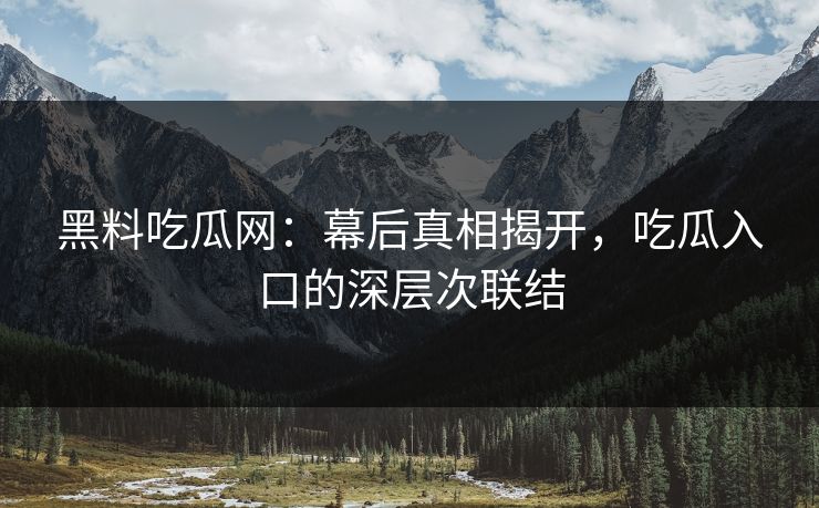 黑料吃瓜网：幕后真相揭开，吃瓜入口的深层次联结