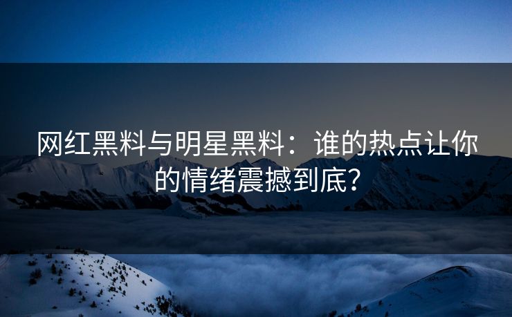 网红黑料与明星黑料：谁的热点让你的情绪震撼到底？