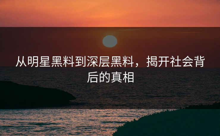 从明星黑料到深层黑料，揭开社会背后的真相