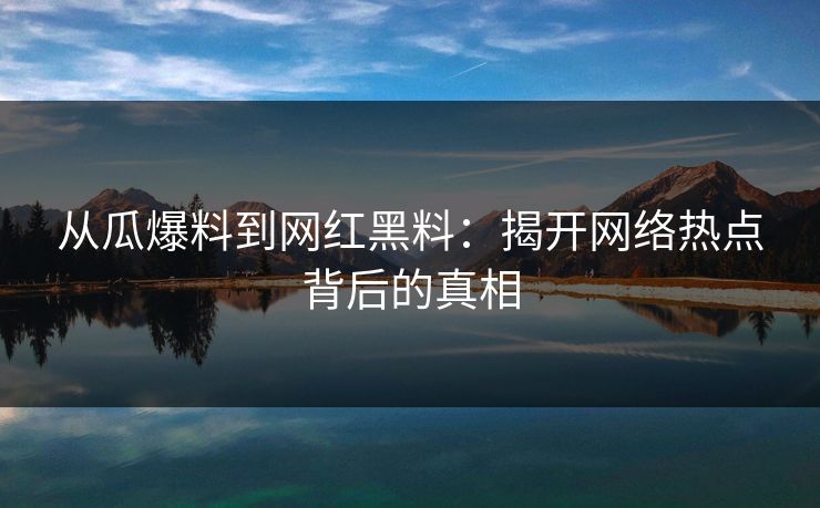 从瓜爆料到网红黑料：揭开网络热点背后的真相