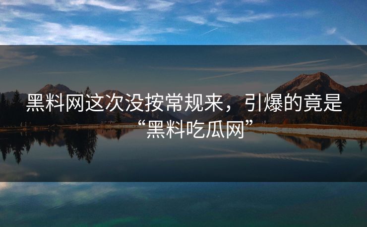 黑料网这次没按常规来,引爆的竟是“黑料吃瓜网”