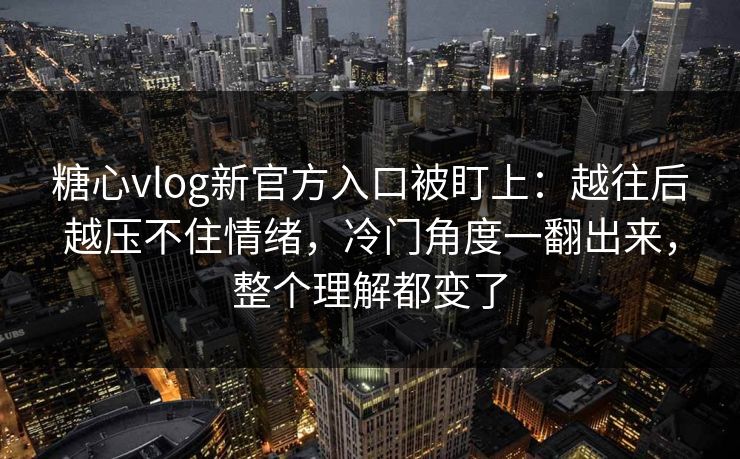 糖心vlog新官方入口被盯上：越往后越压不住情绪，冷门角度一翻出来，整个理解都变了