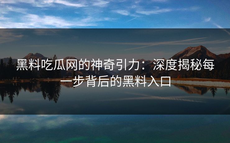 黑料吃瓜网的神奇引力:深度揭秘每一步背后的黑料入口