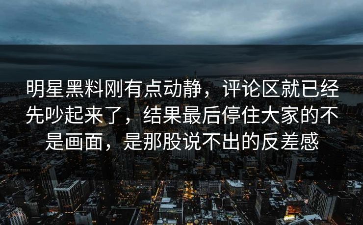 明星黑料刚有点动静，评论区就已经先吵起来了，结果最后停住大家的不是画面，是那股说不出的反差感