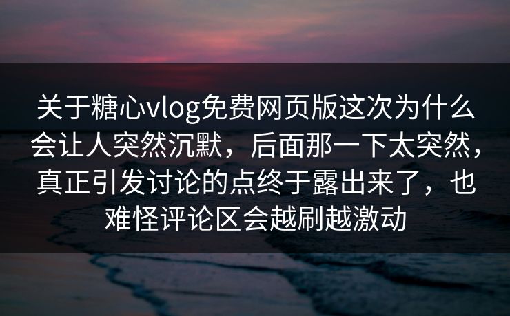 关于糖心vlog免费网页版这次为什么会让人突然沉默，后面那一下太突然，真正引发讨论的点终于露出来了，也难怪评论区会越刷越激动