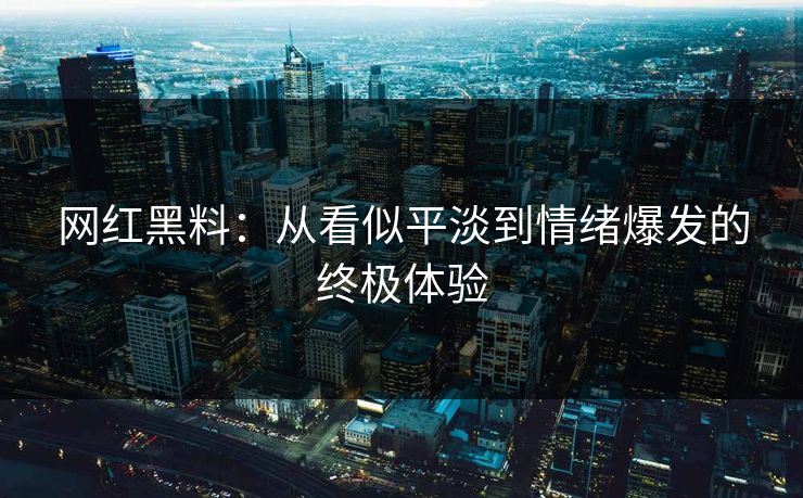 网红黑料:从看似平淡到情绪爆发的终极体验