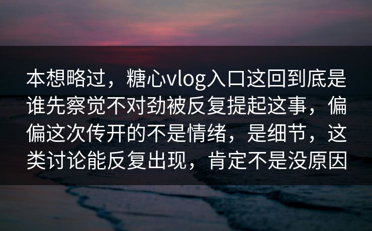 本想略过,糖心vlog入口这回到底是谁先察觉不对劲被反复提起这事,偏偏这次传开的不是情绪,是细节,这类讨论能反复出现,肯定不是没原因 本想略过,糖心vlog入口这回到底是谁先察觉不对劲被反复提起这事,偏偏这次传开的不是情绪,是细节,这类讨论能反复出现,肯定不是没原因