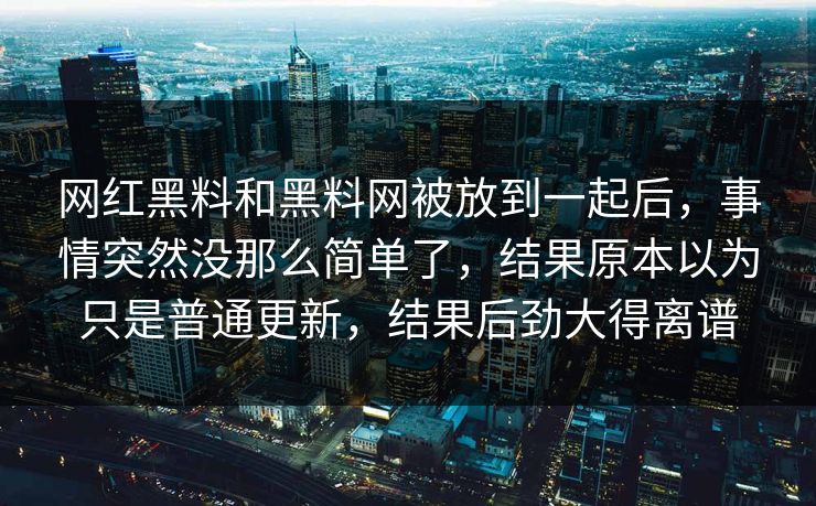 网红黑料和黑料网被放到一起后,事情突然没那么简单了,结果原本以为只是普通更新,结果后劲大得离谱