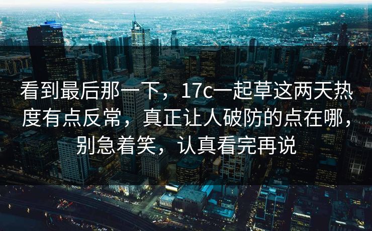看到最后那一下,17c一起草这两天热度有点反常,真正让人破防的点在哪,别急着笑,认真看完再说 看到最后那一下,17c一起草这两天热度有点反常,真正让人破防的点在哪,别急着笑,认真看完再说