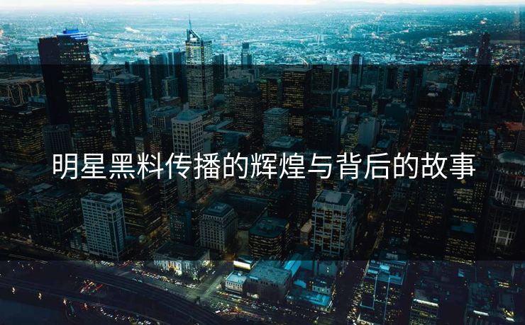 明星黑料传播的辉煌与背后的故事 明星黑料传播的辉煌与背后的故事