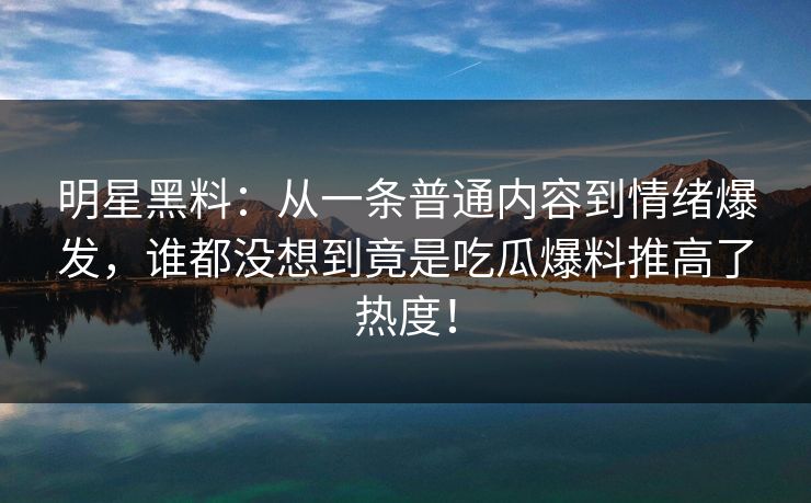 明星黑料：从一条普通内容到情绪爆发，谁都没想到竟是吃瓜爆料推高了热度！