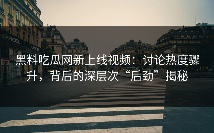 黑料吃瓜网新上线视频:讨论热度骤升,背后的深层次“后劲”揭秘