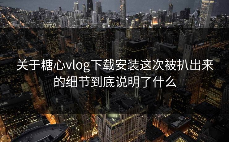 关于糖心vlog下载安装这次被扒出来的细节到底说明了什么